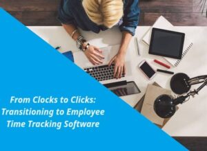 From Clocks to Clicks: Transitioning to Employee Time Tracking Software